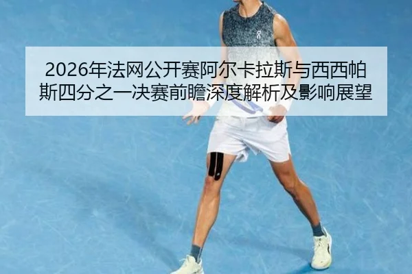 2026年法网公开赛阿尔卡拉斯与西西帕斯四分之一决赛前瞻深度解析及影响展望
