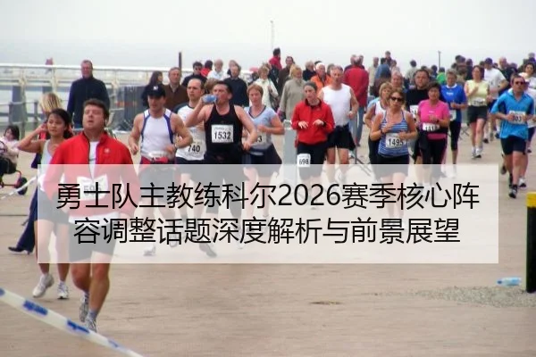 勇士队主教练科尔2026赛季核心阵容调整话题深度解析与前景展望